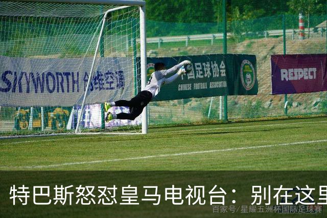 特巴斯怒怼皇马电视台：别在这里上演戏剧！